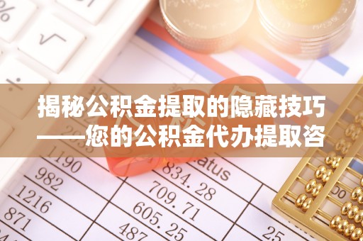 稻城揭秘公积金提取的隐藏技巧——您的公积金代办提取咨询指南