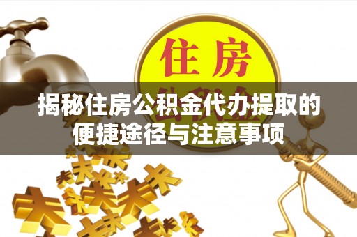 稻城揭秘住房公积金代办提取的便捷途径与注意事项