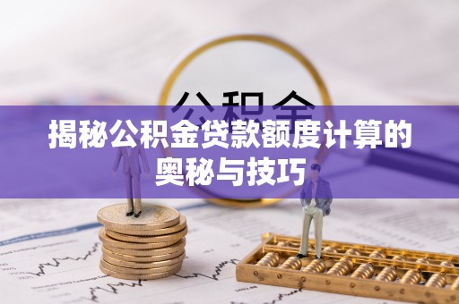稻城揭秘公积金贷款额度计算的奥秘与技巧