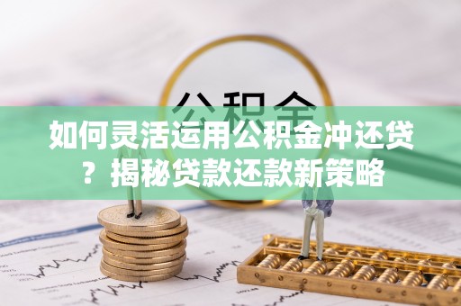 稻城如何灵活运用公积金冲还贷？揭秘贷款还款新策略