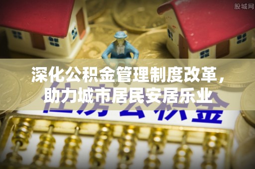 稻城深化公积金管理制度改革，助力城市居民安居乐业