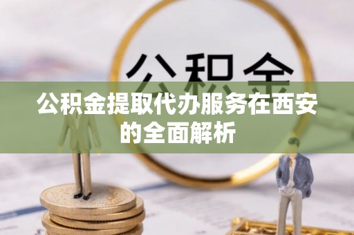 稻城公积金提取代办服务在西安的全面解析