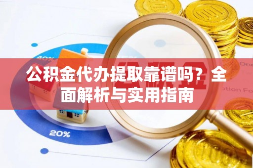 稻城公积金代办提取靠谱吗？全面解析与实用指南