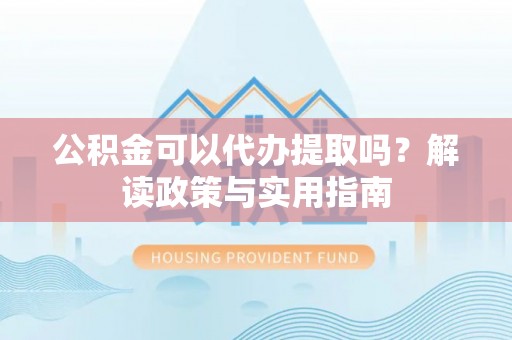 稻城公积金可以代办提取吗？解读政策与实用指南