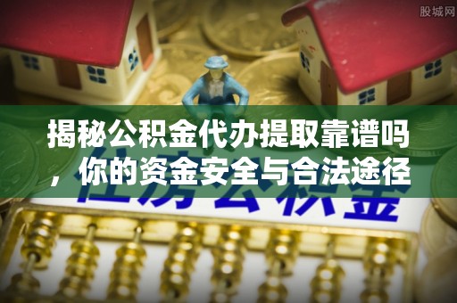 稻城揭秘公积金代办提取靠谱吗，你的资金安全与合法途径全解析