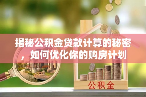 稻城揭秘公积金贷款计算的秘密，如何优化你的购房计划