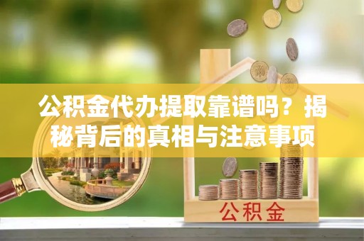 稻城公积金代办提取靠谱吗？揭秘背后的真相与注意事项