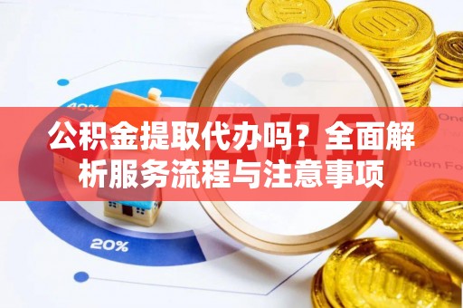 稻城公积金提取代办吗？全面解析服务流程与注意事项