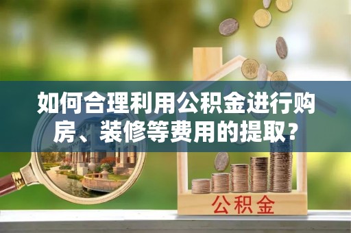 稻城如何合理利用公积金进行购房、装修等费用的提取？