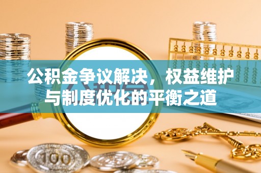稻城公积金争议解决，权益维护与制度优化的平衡之道