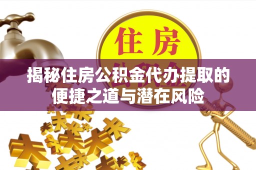 稻城揭秘住房公积金代办提取的便捷之道与潜在风险