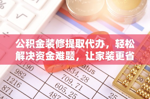 稻城公积金装修提取代办，轻松解决资金难题，让家装更省心