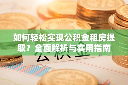 稻城如何轻松实现公积金租房提取？全面解析与实用指南