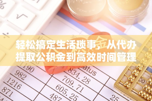 稻城轻松搞定生活琐事，从代办提取公积金到高效时间管理