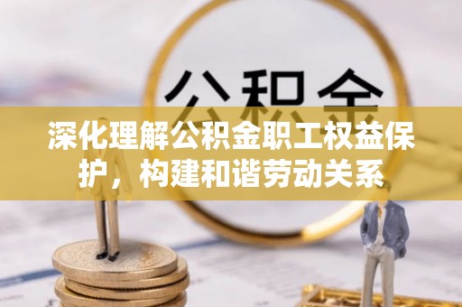 稻城深化理解公积金职工权益保护，构建和谐劳动关系