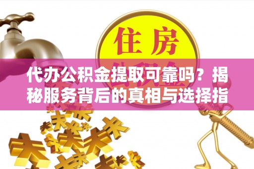 稻城代办公积金提取可靠吗？揭秘服务背后的真相与选择指南