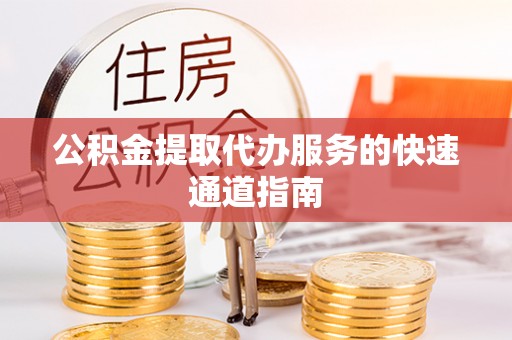 稻城公积金提取代办服务的快速通道指南