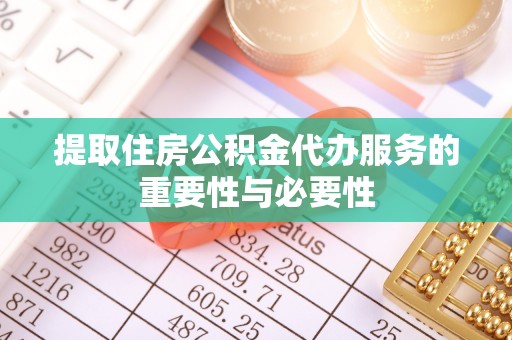 稻城提取住房公积金代办服务的重要性与必要性