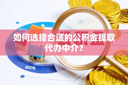 稻城如何选择合适的公积金提取代办中介？