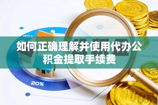 稻城如何正确理解并使用代办公积金提取手续费