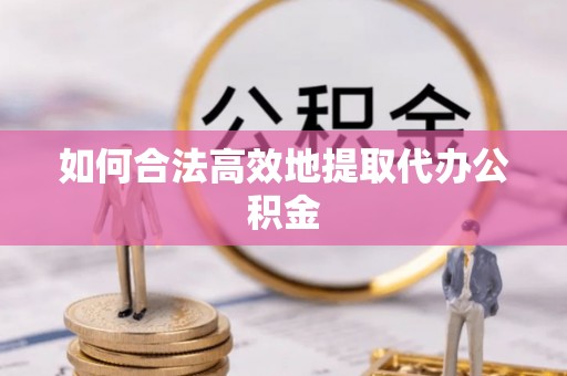 稻城如何合法高效地提取代办公积金