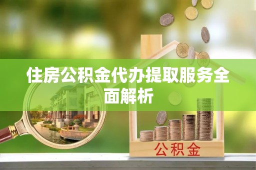 稻城住房公积金代办提取服务全面解析