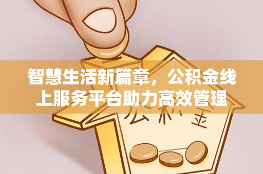 稻城智慧生活新篇章，公积金线上服务平台助力高效管理
