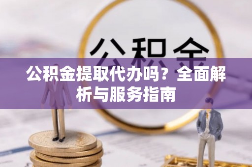 稻城公积金提取代办吗？全面解析与服务指南