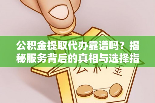 稻城公积金提取代办靠谱吗？揭秘服务背后的真相与选择指南
