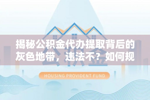 稻城揭秘公积金代办提取背后的灰色地带，违法不？如何规避风险？