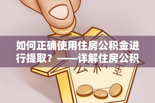 稻城如何正确使用住房公积金进行提取？——详解住房公积金代办提取流程与注意事项