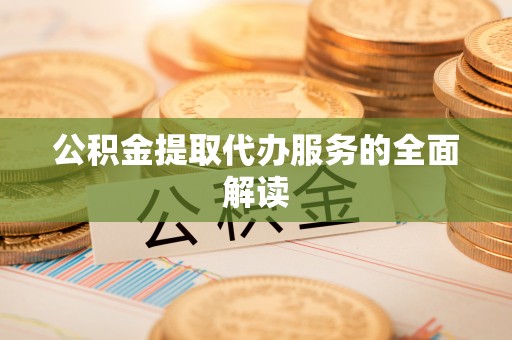 稻城公积金提取代办服务的全面解读