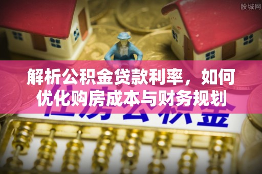 稻城解析公积金贷款利率，如何优化购房成本与财务规划
