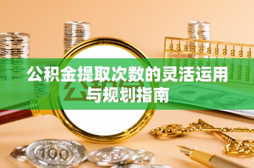稻城公积金提取次数的灵活运用与规划指南