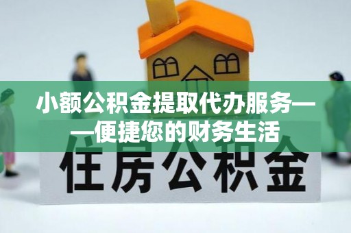 稻城小额公积金提取代办服务——便捷您的财务生活