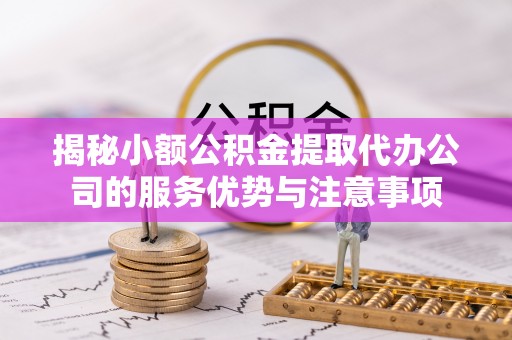 稻城揭秘小额公积金提取代办公司的服务优势与注意事项