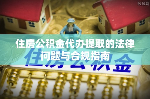 稻城住房公积金代办提取的法律问题与合规指南
