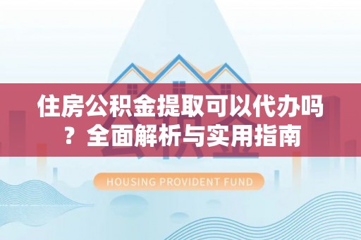稻城住房公积金提取可以代办吗？全面解析与实用指南