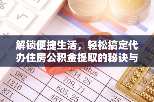 稻城解锁便捷生活，轻松搞定代办住房公积金提取的秘诀与技巧