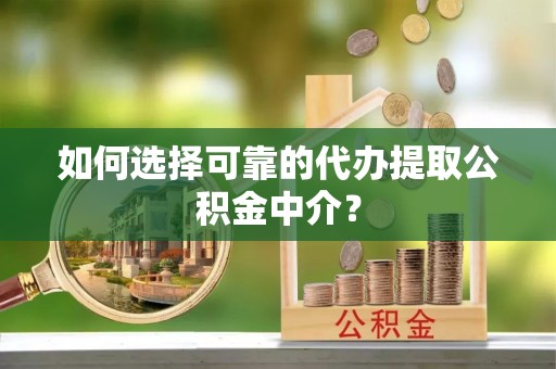 稻城如何选择可靠的代办提取公积金中介？