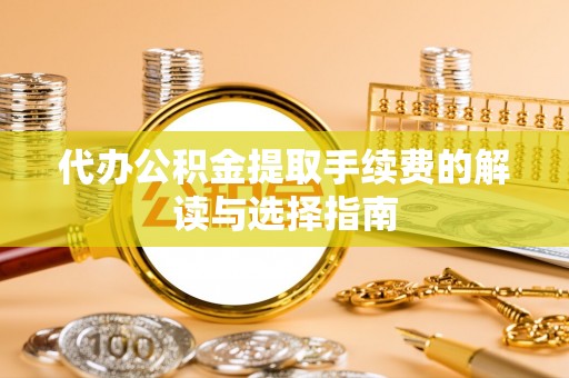 稻城代办公积金提取手续费的解读与选择指南