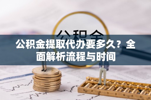 稻城公积金提取代办要多久？全面解析流程与时间