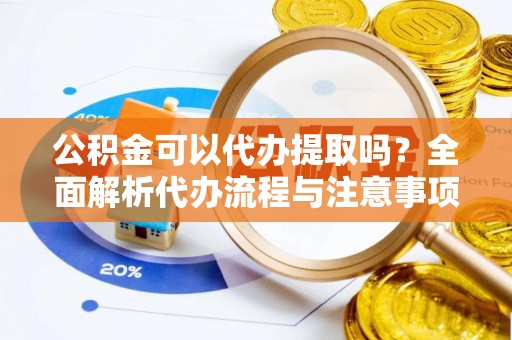 稻城公积金可以代办提取吗？全面解析代办流程与注意事项