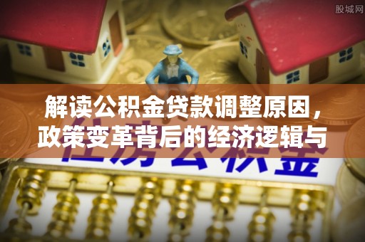 稻城解读公积金贷款调整原因，政策变革背后的经济逻辑与民生影响