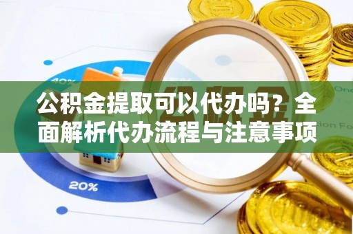 稻城公积金提取可以代办吗？全面解析代办流程与注意事项