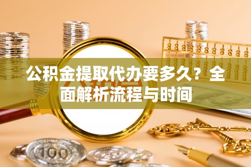 稻城公积金提取代办要多久？全面解析流程与时间